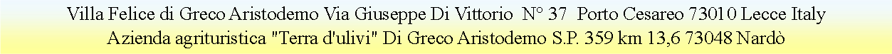 Casella di testo: Villa Felice di Greco Aristodemo Via Giuseppe Di Vittorio  N° 37  Porto Cesareo 73010 Lecce ItalyAzienda agrituristica "Terra d'ulivi" Di Greco Aristodemo S.P. 359 km 13,6 73048 Nardò